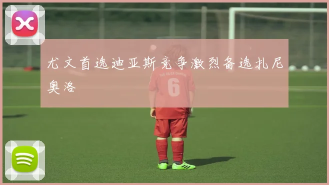 尤文首选迪亚斯竞争激烈备选扎尼奥洛