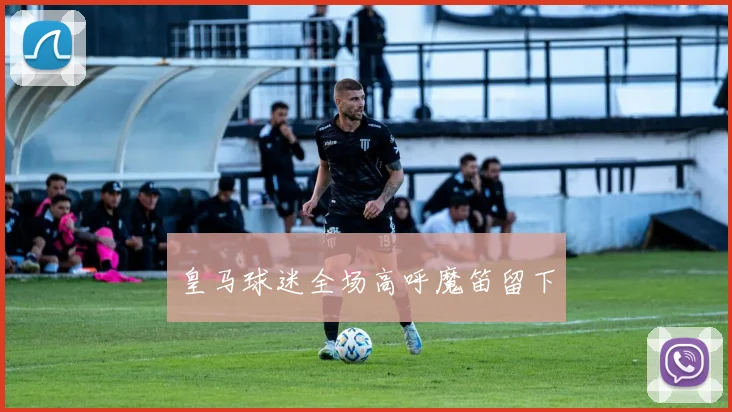 皇马球迷全场高呼魔笛留下