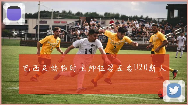 巴西足协临时主帅征召五名U20新人